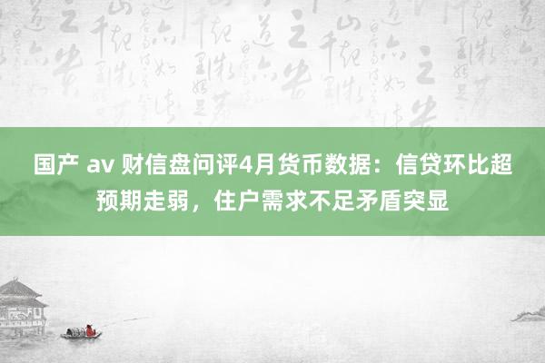 国产 av 财信盘问评4月货币数据:信贷环比超预期走弱,住户需求不足矛盾突显