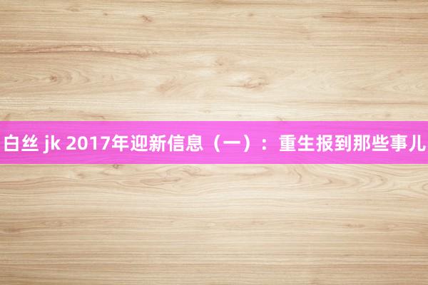 白丝 jk 2017年迎新信息(一):重生报到那些事儿