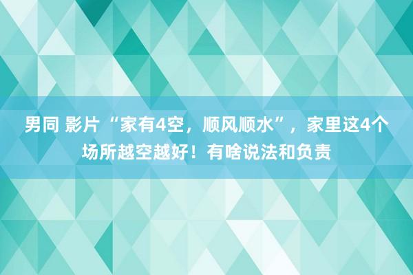 男同 影片 “家有4空，顺风顺水”，家里这4个场所越空越好！有啥说法和负责