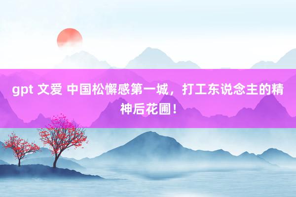 gpt 文爱 中国松懈感第一城，打工东说念主的精神后花圃！