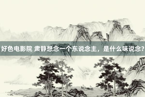 好色电影院 肃静想念一个东说念主，是什么味说念？