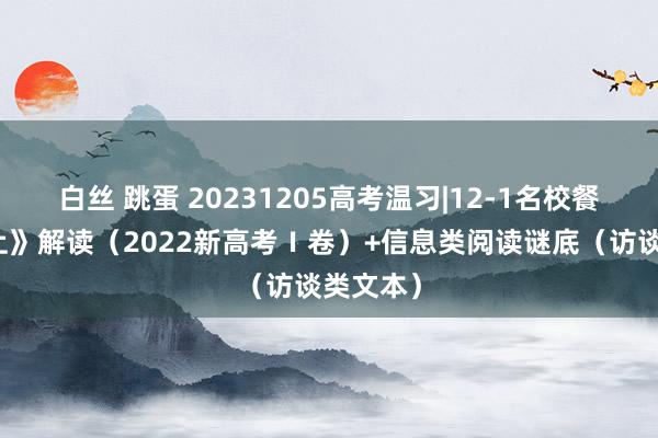 白丝 跳蛋 20231205高考温习|12-1名校餐：《江上》解读（2022新高考Ⅰ卷）+信息类阅读谜底（访谈类文本）