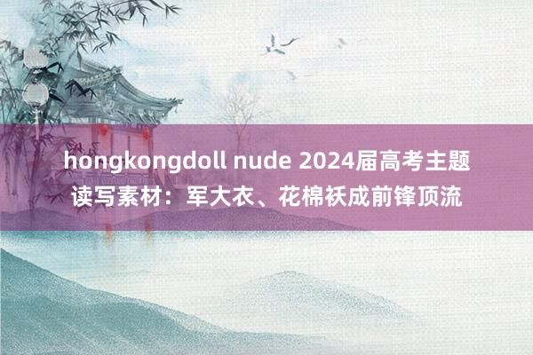 hongkongdoll nude 2024届高考主题读写素材：军大衣、花棉袄成前锋顶流
