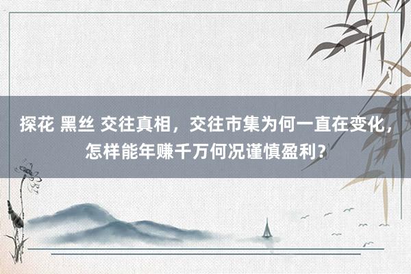 探花 黑丝 交往真相,交往市集为何一直在变化,怎样能年赚千万何况谨慎盈利?