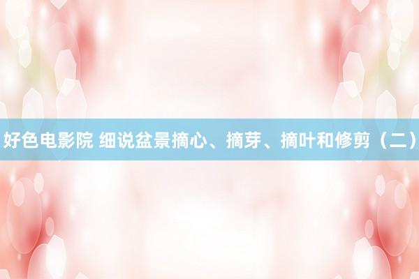 好色电影院 细说盆景摘心、摘芽、摘叶和修剪（二）