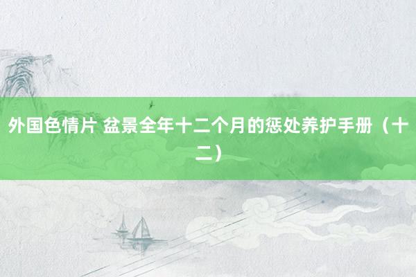 外国色情片 盆景全年十二个月的惩处养护手册（十二）