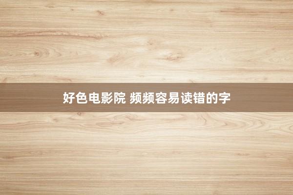 好色电影院 频频容易读错的字
