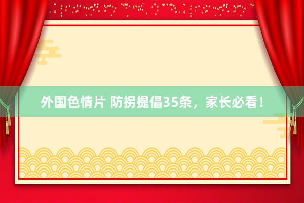 外国色情片 防拐提倡35条，家长必看！