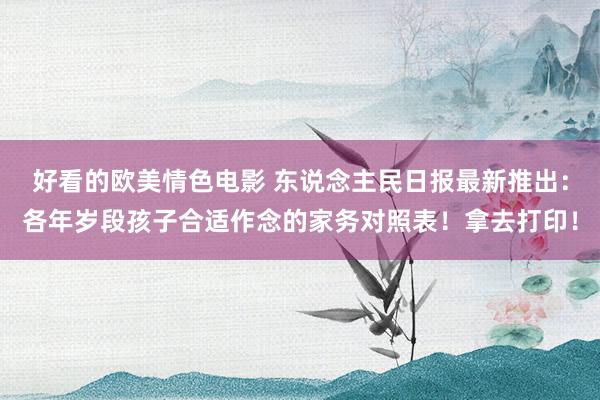 好看的欧美情色电影 东说念主民日报最新推出：各年岁段孩子合适作念的家务对照表！拿去打印！