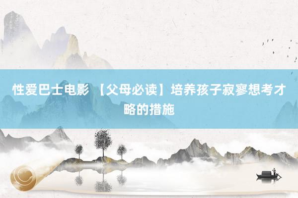 性爱巴士电影 【父母必读】培养孩子寂寥想考才略的措施