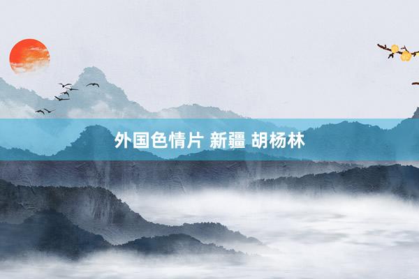 外国色情片 新疆 胡杨林