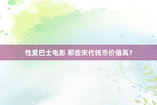 性爱巴士电影 那些宋代钱币价值高？