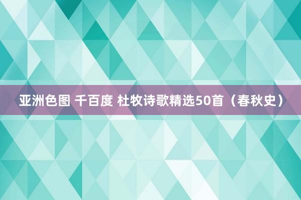 亚洲色图 千百度 杜牧诗歌精选50首(春秋史)