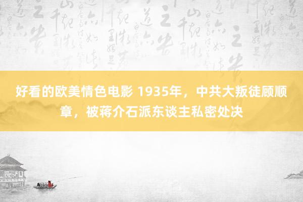 好看的欧美情色电影 1935年，中共大叛徒顾顺章，被蒋介石派东谈主私密处决