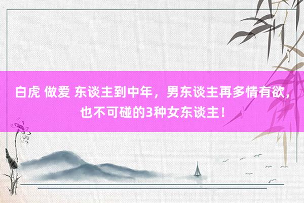 白虎 做爱 东谈主到中年，男东谈主再多情有欲，也不可碰的3种女东谈主！