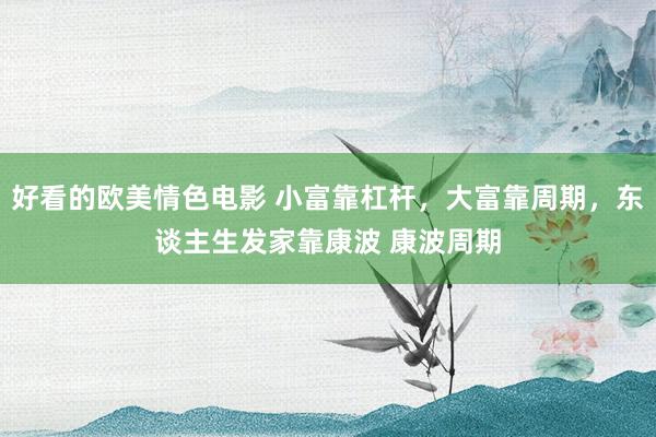 好看的欧美情色电影 小富靠杠杆，大富靠周期，东谈主生发家靠康波 康波周期