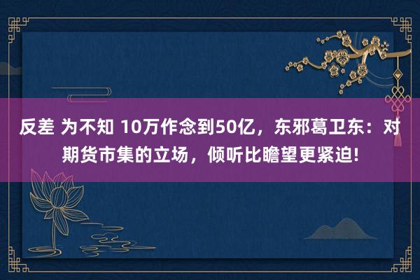 反差 为不知 10万作念到50亿，东邪葛卫东：对期货市集的立场，倾听比瞻望更紧迫!
