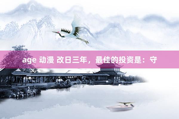 age 动漫 改日三年，最佳的投资是：守
