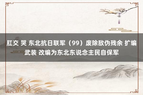 肛交 哭 东北抗日联军（99）废除敌伪残余 扩编武装 改编为东北东说念主民自保军