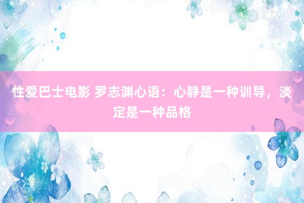 性爱巴士电影 罗志渊心语：心静是一种训导，淡定是一种品格