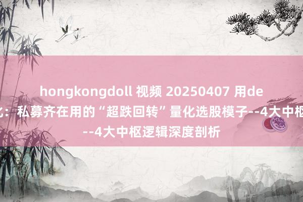 hongkongdoll 视频 20250407 用deepseek学量化：私募齐在用的“超跌回转”量化选股模子--4大中枢逻辑深度剖析