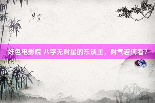 好色电影院 八字无财星的东谈主，财气若何看？